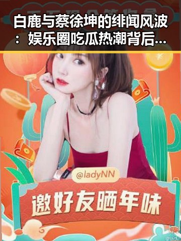 白鹿与蔡徐坤的绯闻风波：娱乐圈吃瓜热潮背后的深层解读