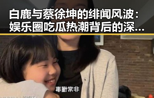 白鹿与蔡徐坤的绯闻风波:娱乐圈吃瓜热潮背后的深层解读