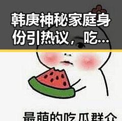 韩庚神秘家庭身份引热议，吃瓜群众怎么看？