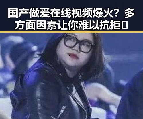 国产做爰在线视频爆火？多方面因素让你难以抗拒🔥
