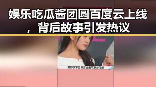 娱乐吃瓜酱团圆百度云上线，背后故事引发热议