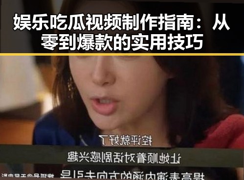娱乐吃瓜视频制作指南:从零到爆款的实用技巧