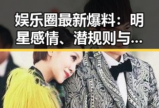 娱乐圈最新爆料:明星感情、潜规则与粉丝效应全揭秘