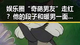娱乐圈“奇葩男友”走红？他的段子和暖男一面引发热议🤔