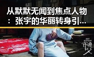 从默默无闻到焦点人物:张宇的华丽转身引发关注