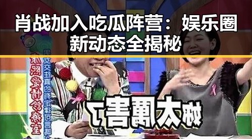 肖战加入吃瓜阵营：娱乐圈新动态全揭秘